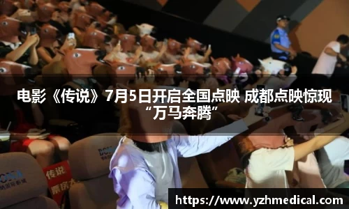 焦点娱乐：电影《传说》7月5日开启全国点映 成都点映惊现“万马奔腾”