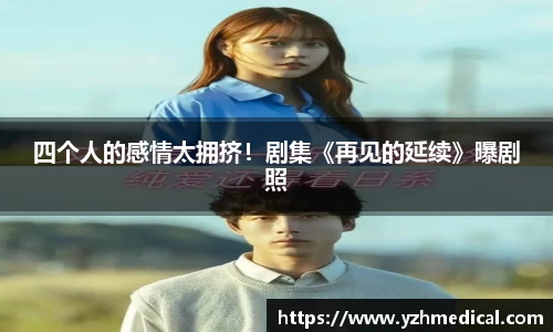 焦点娱乐：四个人的感情太拥挤！剧集《再见的延续》曝剧照