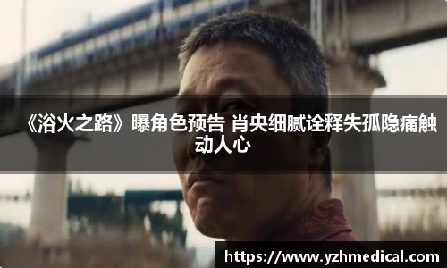 焦点娱乐：《浴火之路》曝角色预告 肖央细腻诠释失孤隐痛触动人心